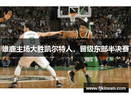 雄鹿主场大胜凯尔特人，晋级东部半决赛