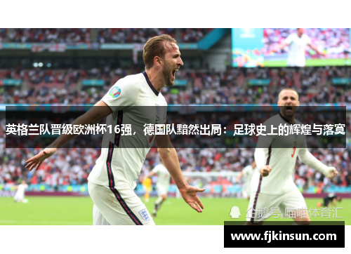 英格兰队晋级欧洲杯16强，德国队黯然出局：足球史上的辉煌与落寞