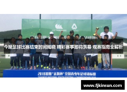 今晚足球比赛结束时间揭晓 精彩赛事即将落幕 观赛指南全解析