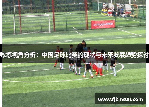 教练视角分析：中国足球比赛的现状与未来发展趋势探讨